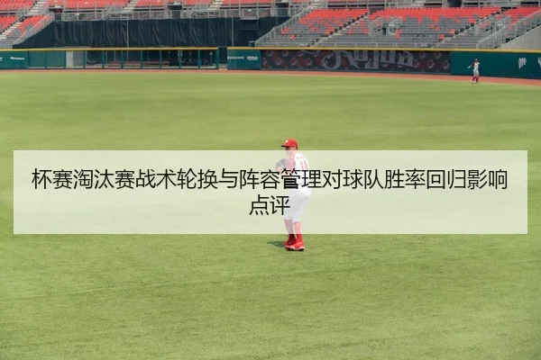 杯赛淘汰赛战术轮换与阵容管理对球队胜率回归影响点评